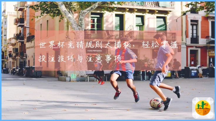 世界杯竞猜规则大揭秘，轻松掌握投注技巧与注意事项