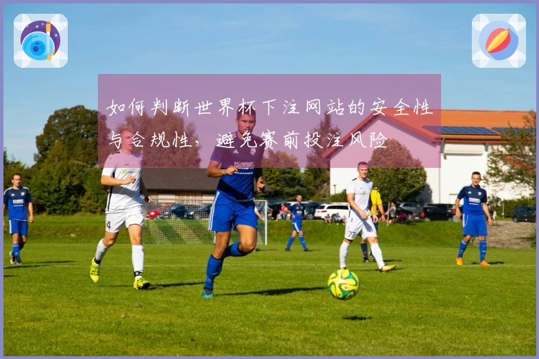 如何判断世界杯下注网站的安全性与合规性，避免赛前投注风险
