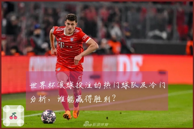 世界杯滚球投注的热门球队及冷门分析，谁能赢得胜利？