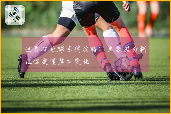 世界杯让球竞猜攻略：看数据分析让你更懂盘口变化