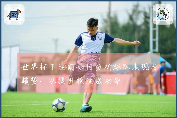 世界杯下注前如何分析球队表现与趋势，以提升投注成功率
