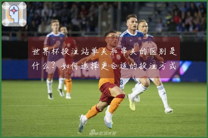 世界杯投注站单关和串关的区别是什么？如何选择更合适的投注方式？
