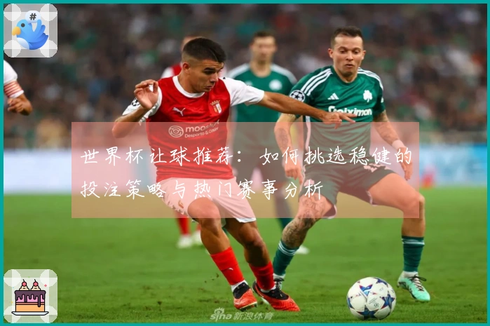 世界杯让球推荐：如何挑选稳健的投注策略与热门赛事分析