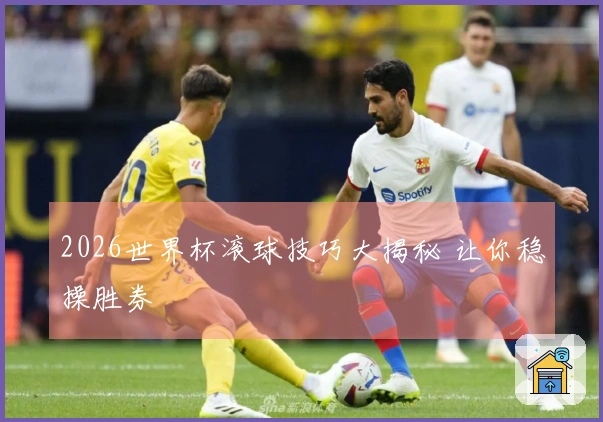 2026世界杯滚球技巧大揭秘 让你稳操胜券