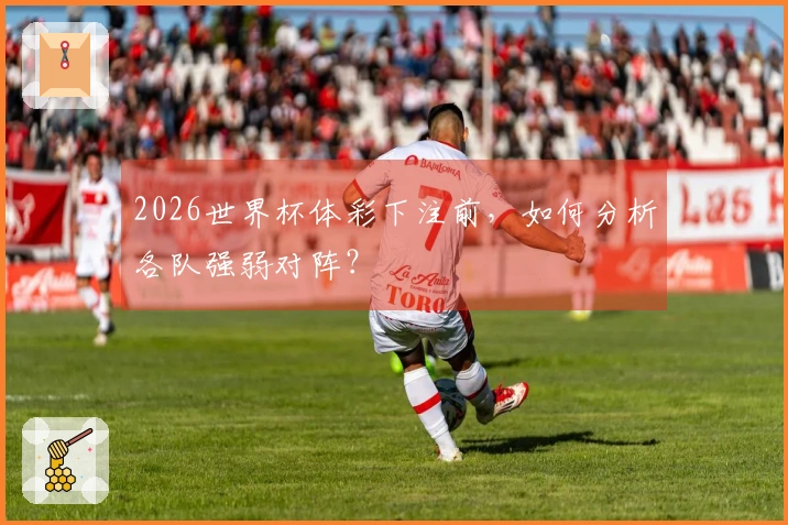 2026世界杯体彩下注前，如何分析各队强弱对阵？
