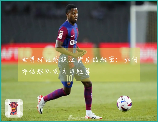 世界杯让球投注背后的秘密：如何评估球队实力与胜算
