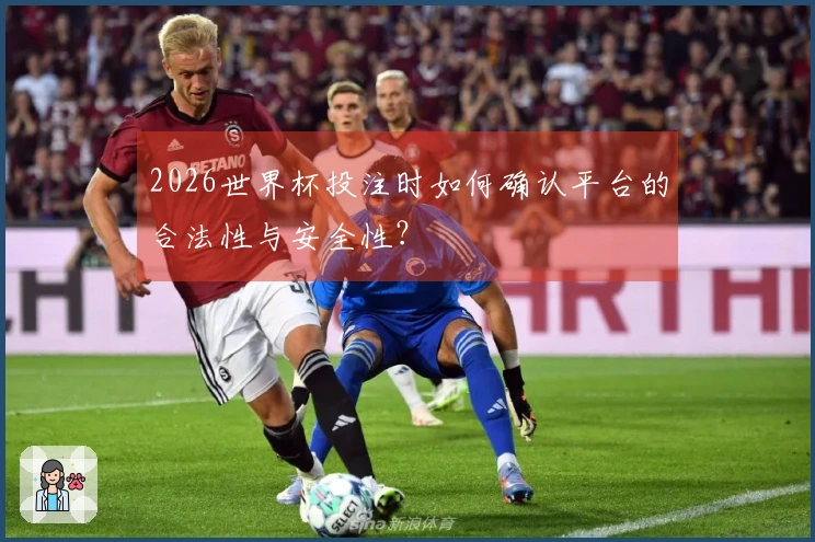 2026世界杯投注时如何确认平台的合法性与安全性？