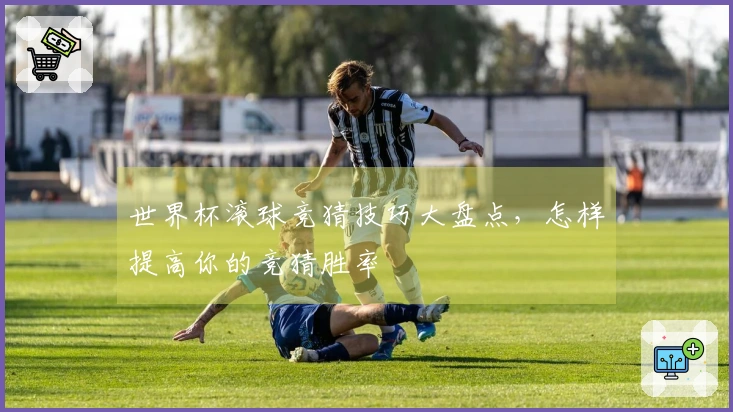 世界杯滚球竞猜技巧大盘点，怎样提高你的竞猜胜率