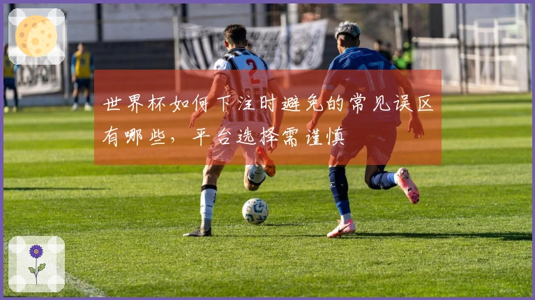 世界杯如何下注时避免的常见误区有哪些，平台选择需谨慎