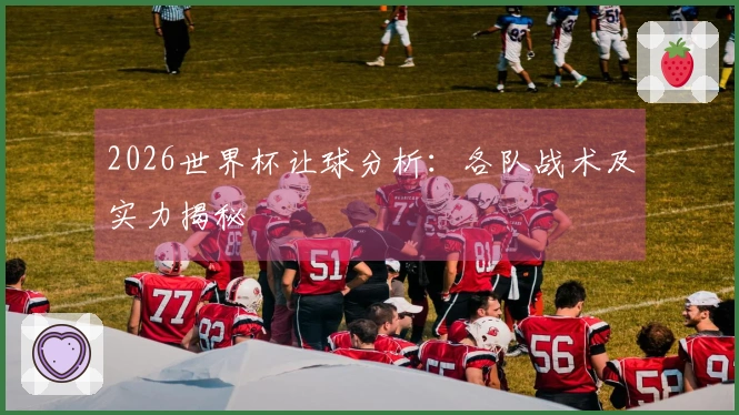 2026世界杯让球分析：各队战术及实力揭秘