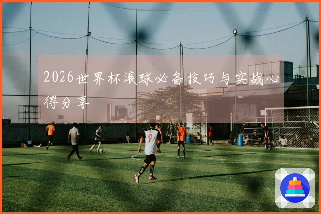 2026世界杯滚球必备技巧与实战心得分享