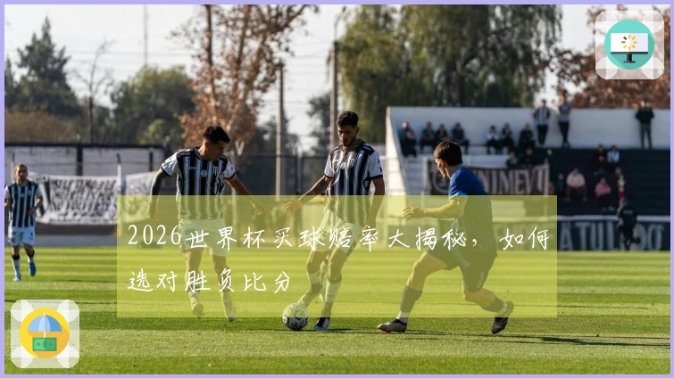 2026世界杯买球赔率大揭秘，如何选对胜负比分