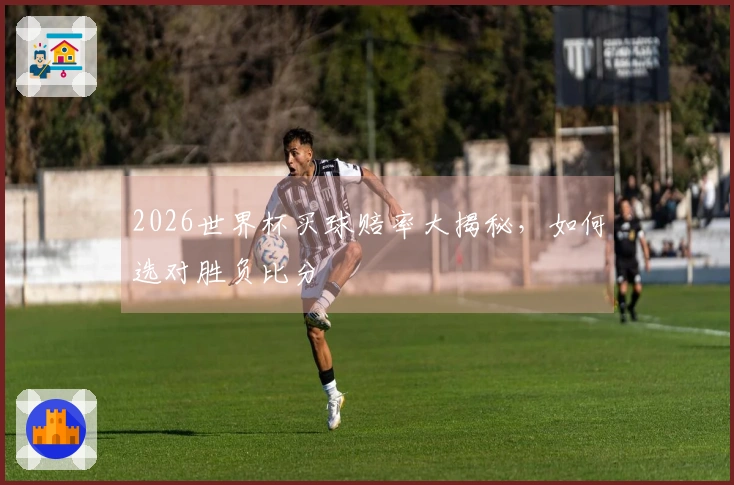 2026世界杯买球赔率大揭秘,如何选对胜负比分