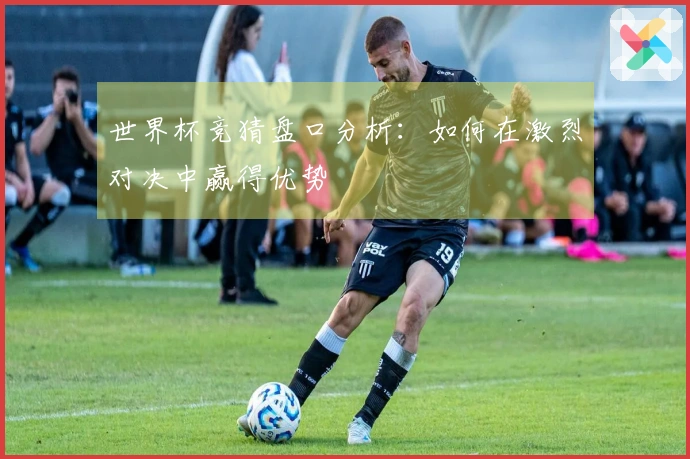 世界杯竞猜盘口分析：如何在激烈对决中赢得优势