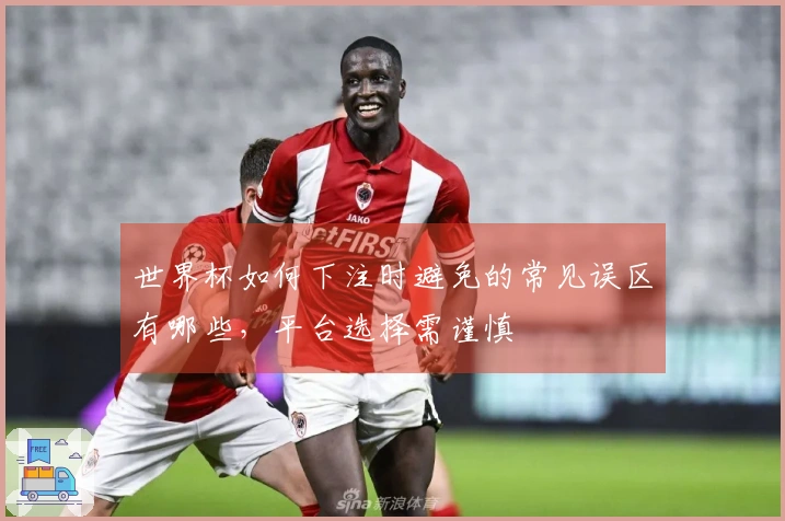 世界杯如何下注时避免的常见误区有哪些，平台选择需谨慎