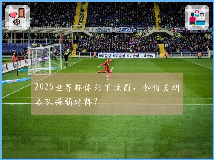 2026世界杯体彩下注前，如何分析各队强弱对阵？