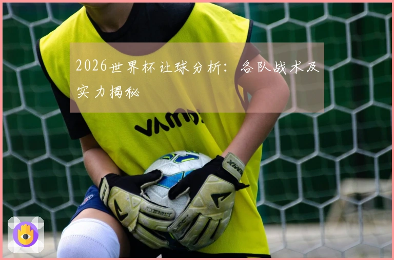 2026世界杯让球分析：各队战术及实力揭秘