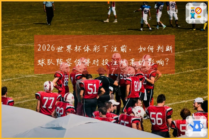 2026世界杯体彩下注前，如何判断球队阵容伤停对投注结果的影响？