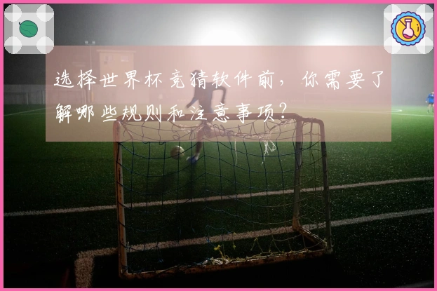 选择世界杯竞猜软件前，你需要了解哪些规则和注意事项？
