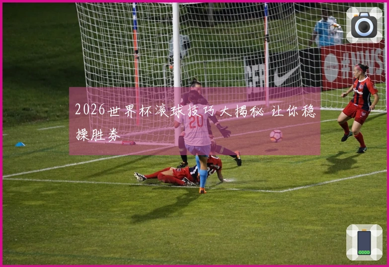 2026世界杯滚球技巧大揭秘 让你稳操胜券
