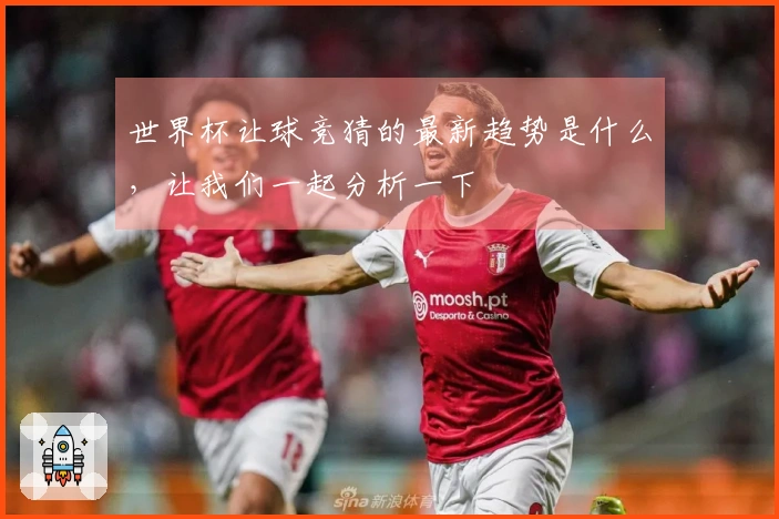 世界杯让球竞猜的最新趋势是什么，让我们一起分析一下