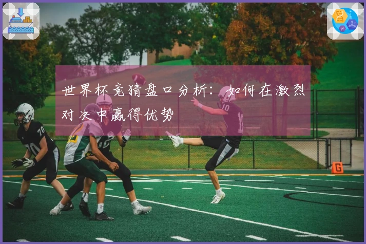 世界杯竞猜盘口分析：如何在激烈对决中赢得优势