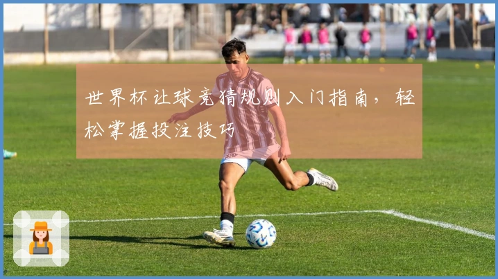 世界杯让球竞猜规则入门指南,轻松掌握投注技巧