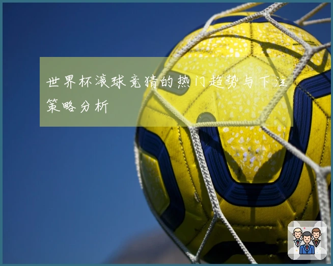 世界杯滚球竞猜的热门趋势与下注策略分析