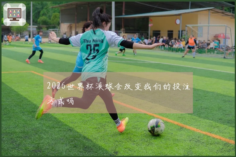 2026世界杯滚球会改变我们的投注方式吗