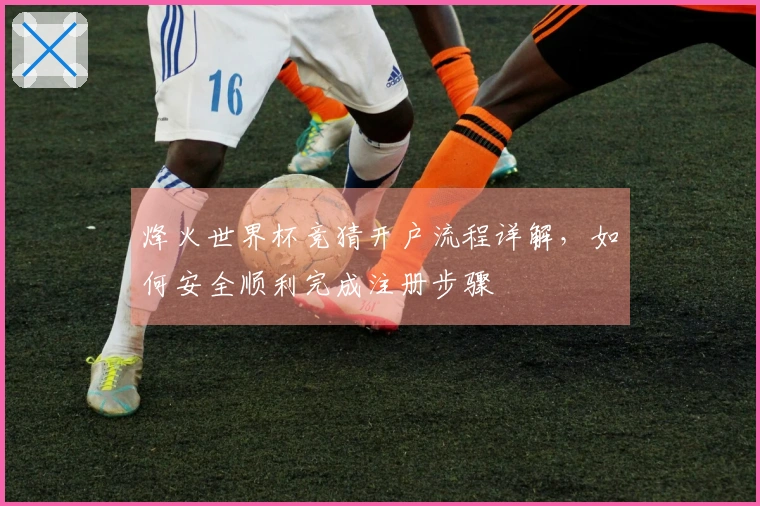 烽火世界杯竞猜开户流程详解，如何安全顺利完成注册步骤