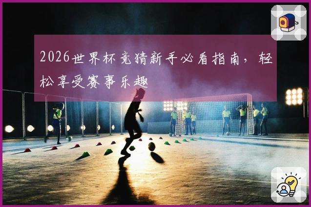 2026世界杯竞猜新手必看指南，轻松享受赛事乐趣