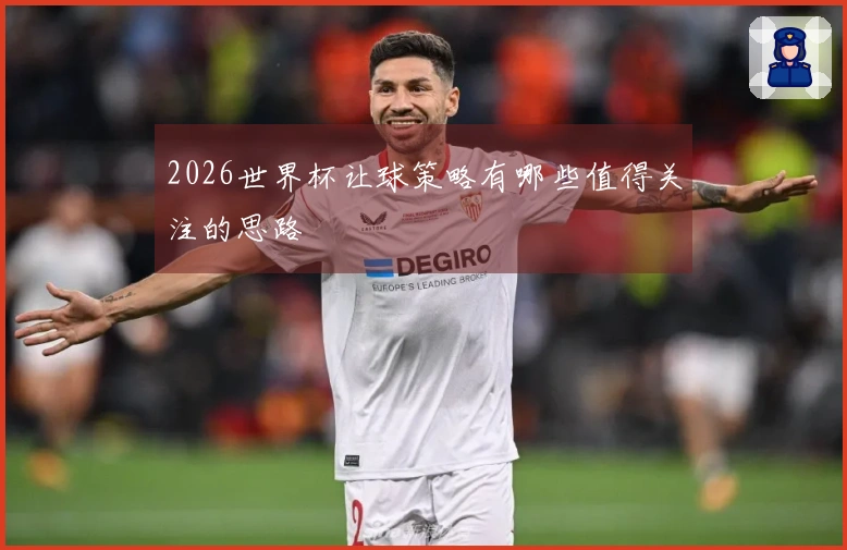 2026世界杯让球策略有哪些值得关注的思路