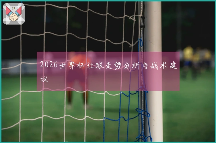 2026世界杯让球走势分析与战术建议