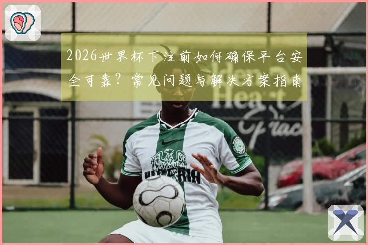 2026世界杯下注前如何确保平台安全可靠？常见问题与解决方案指南