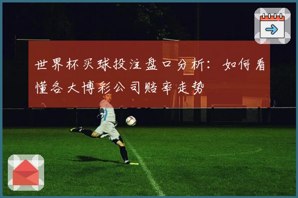 世界杯买球投注盘口分析：如何看懂各大博彩公司赔率走势