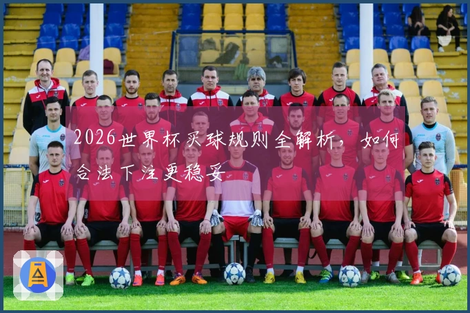 2026世界杯买球规则全解析，如何合法下注更稳妥