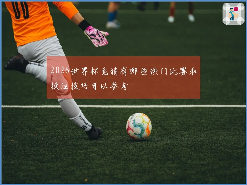 2026世界杯竞猜有哪些热门比赛和投注技巧可以参考