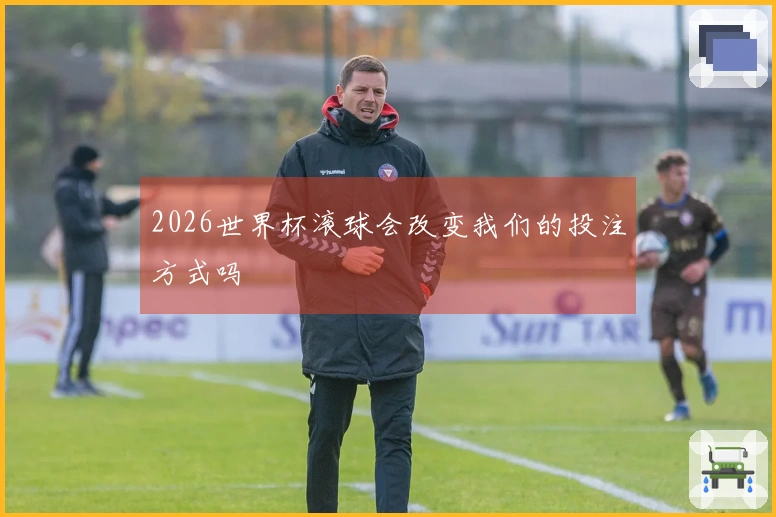 2026世界杯滚球会改变我们的投注方式吗