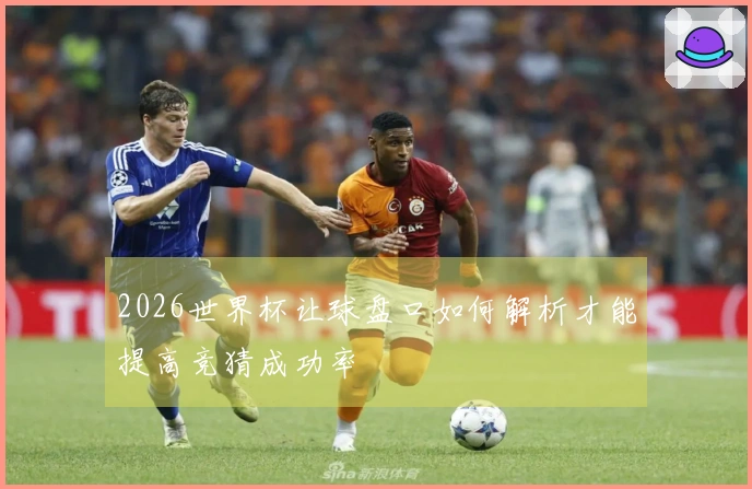 2026世界杯让球盘口如何解析才能提高竞猜成功率