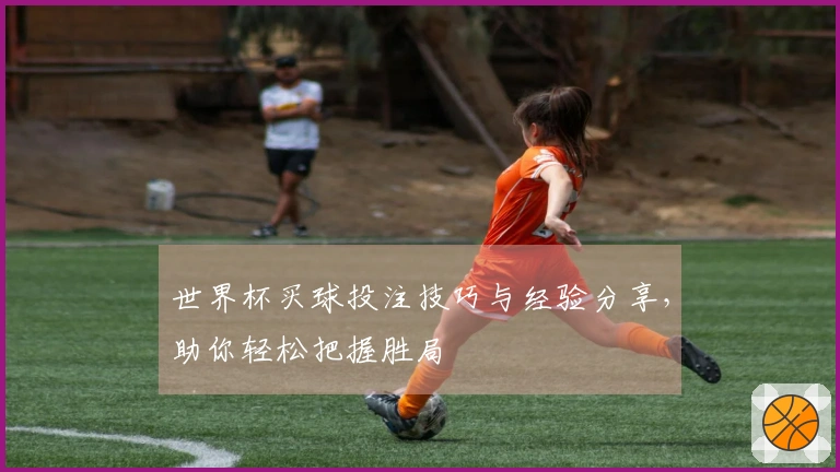 世界杯买球投注技巧与经验分享，助你轻松把握胜局