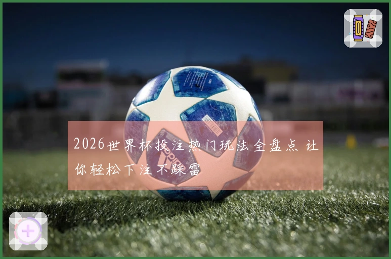 2026世界杯投注热门玩法全盘点 让你轻松下注不踩雷