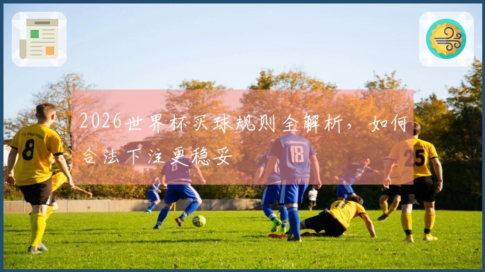 2026世界杯买球规则全解析，如何合法下注更稳妥