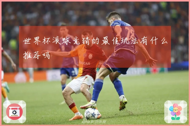 世界杯滚球竞猜的最佳玩法有什么推荐吗