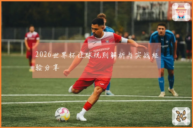 2026世界杯让球规则解析与实战经验分享