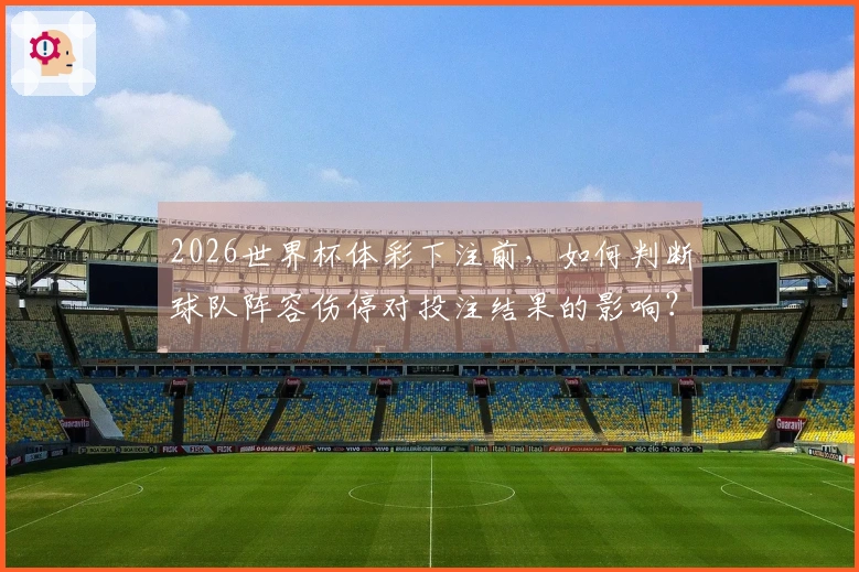 2026世界杯体彩下注前，如何判断球队阵容伤停对投注结果的影响？
