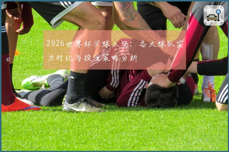 2026世界杯买球入场：各大球队实力对比与投注策略分析