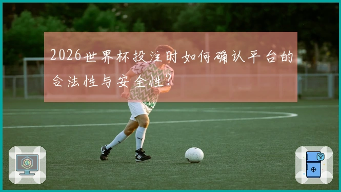 2026世界杯投注时如何确认平台的合法性与安全性？