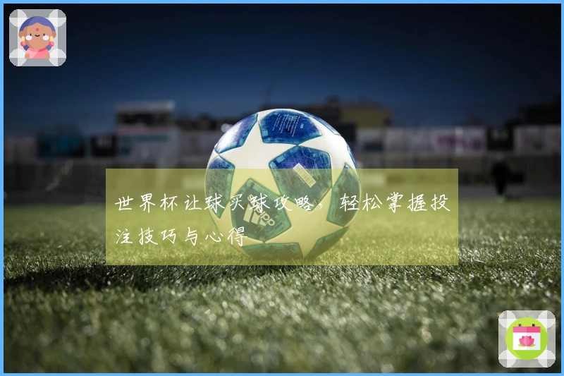 世界杯让球买球攻略,轻松掌握投注技巧与心得