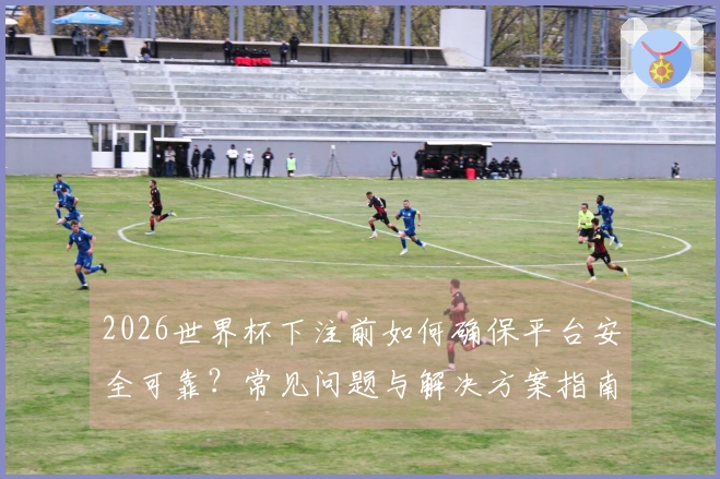 2026世界杯下注前如何确保平台安全可靠？常见问题与解决方案指南