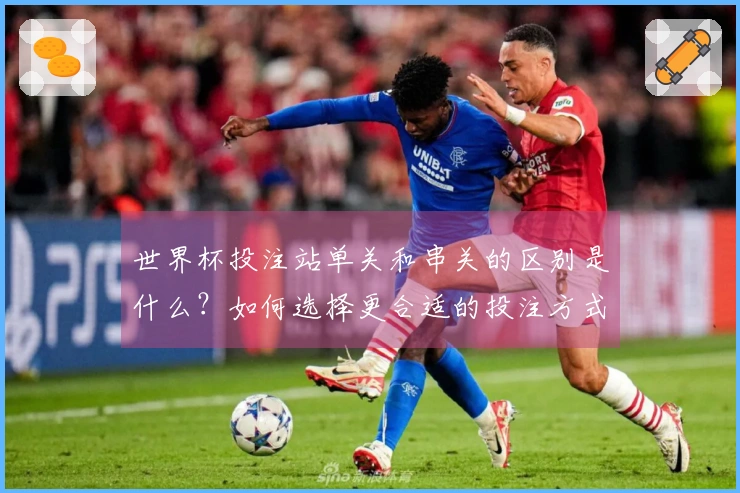世界杯投注站单关和串关的区别是什么？如何选择更合适的投注方式？
